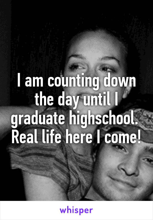 I am counting down the day until I graduate highschool.  Real life here I come!