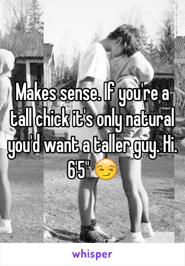 Makes sense. If you're a tall chick it's only natural you'd want a taller guy. Hi. 6'5" 😏