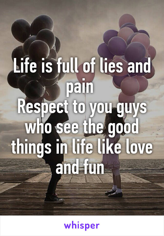 Life is full of lies and pain 
Respect to you guys who see the good things in life like love and fun 