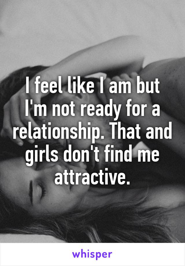 I feel like I am but I'm not ready for a relationship. That and girls don't find me attractive.