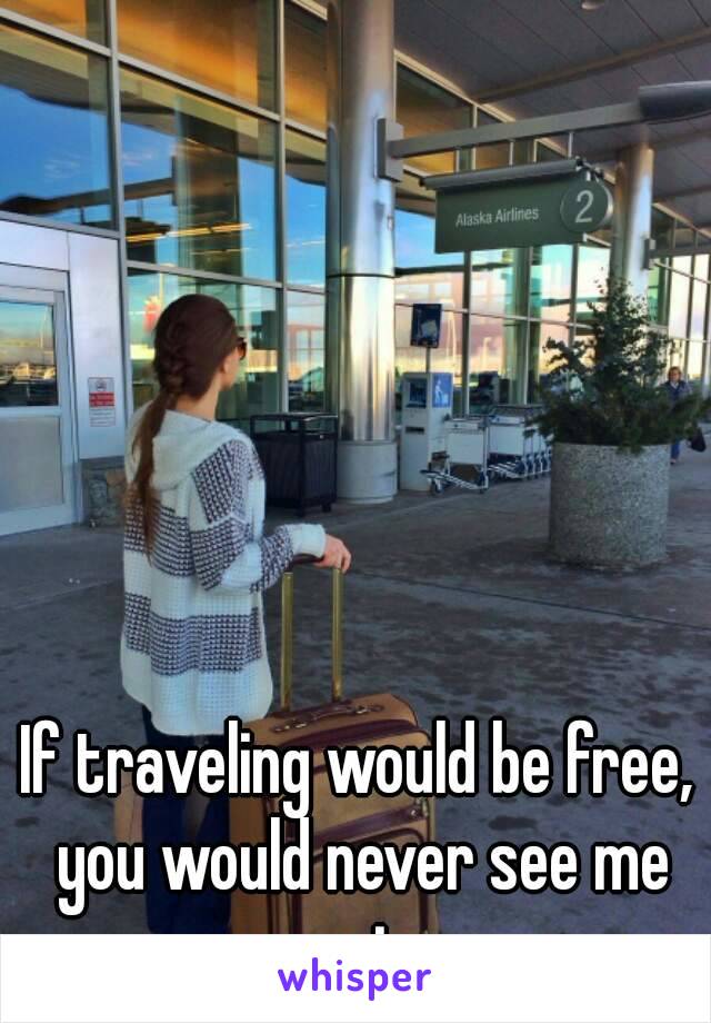 If traveling would be free, you would never see me again. 