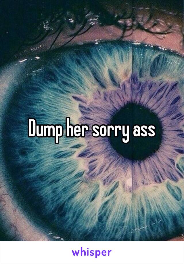 Dump her sorry ass 