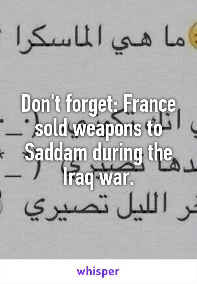 Don't forget: France sold weapons to Saddam during the Iraq war.