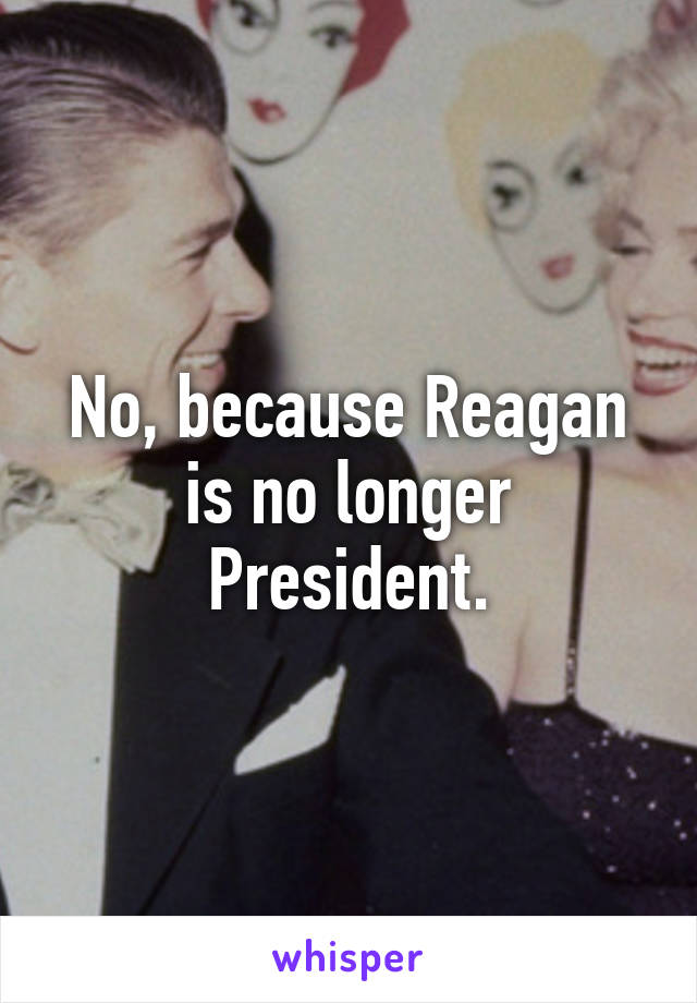 No, because Reagan is no longer President.