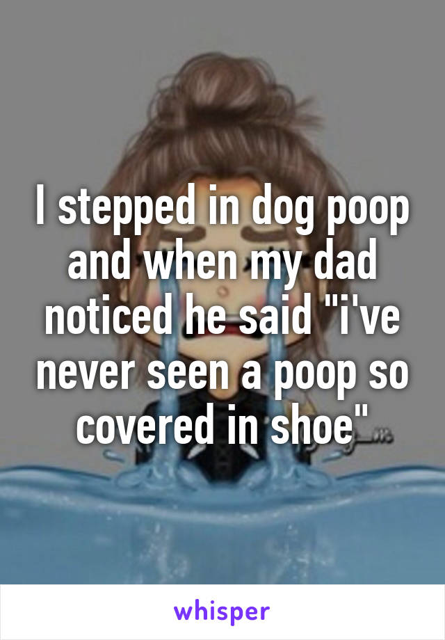 I stepped in dog poop and when my dad noticed he said "i've never seen a poop so covered in shoe"