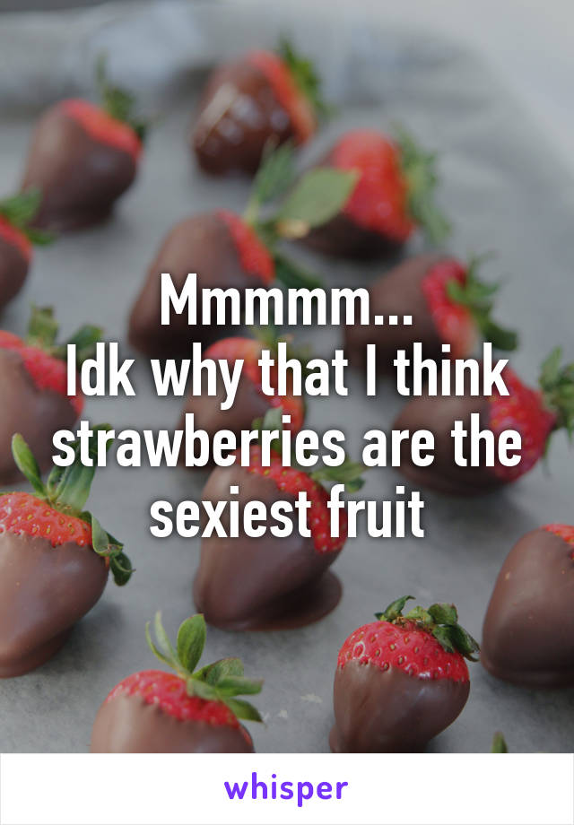 Mmmmm...
Idk why that I think strawberries are the sexiest fruit