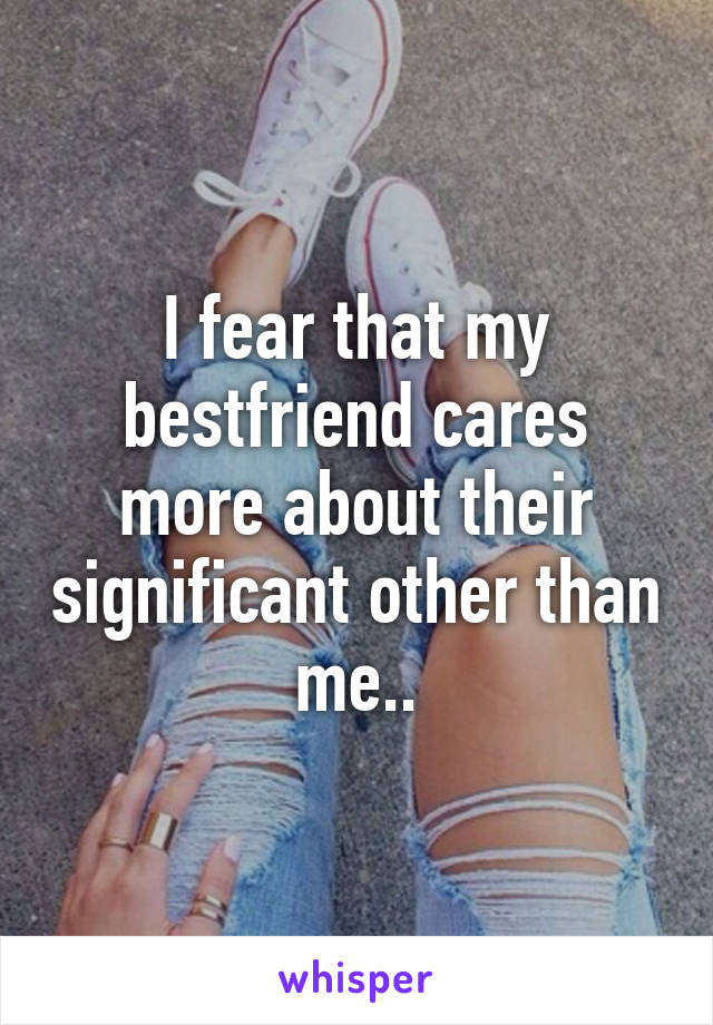 I fear that my bestfriend cares more about their significant other than me..