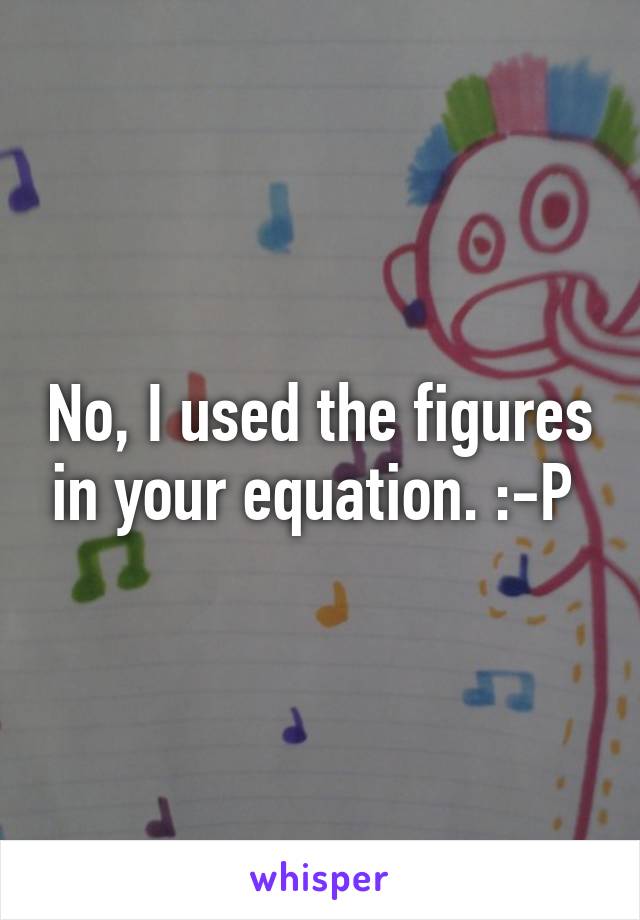 No, I used the figures in your equation. :-P 