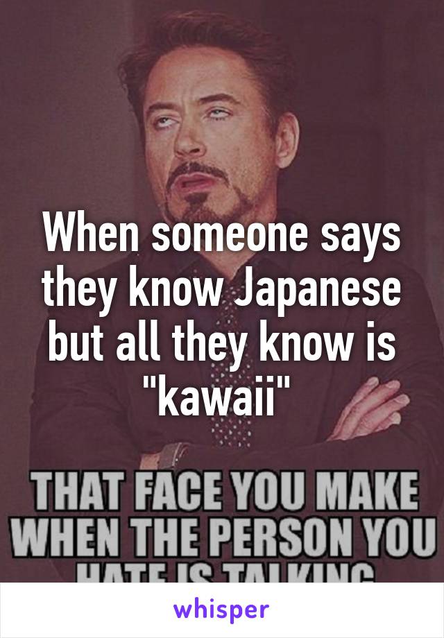 When someone says they know Japanese but all they know is "kawaii" 