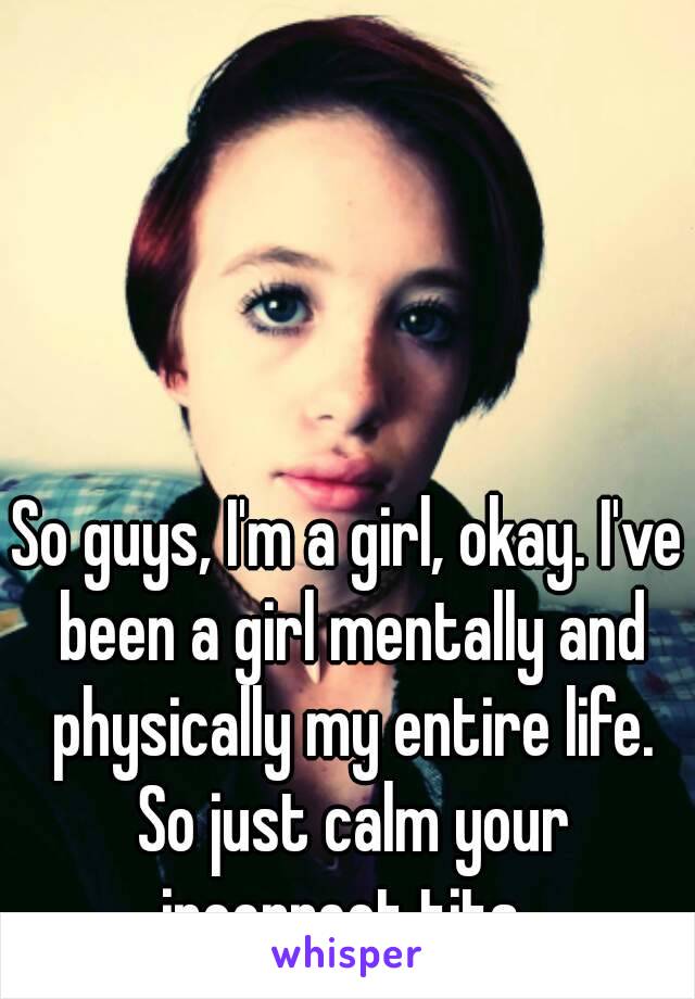 So guys, I'm a girl, okay. I've been a girl mentally and physically my entire life. So just calm your incorrect tits. 