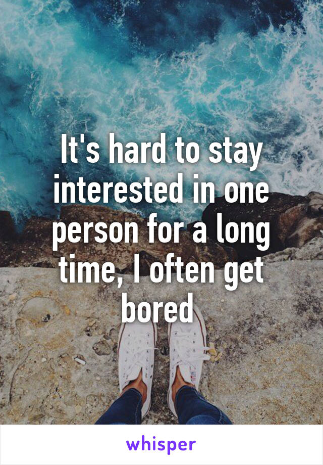 It's hard to stay interested in one person for a long time, I often get bored 