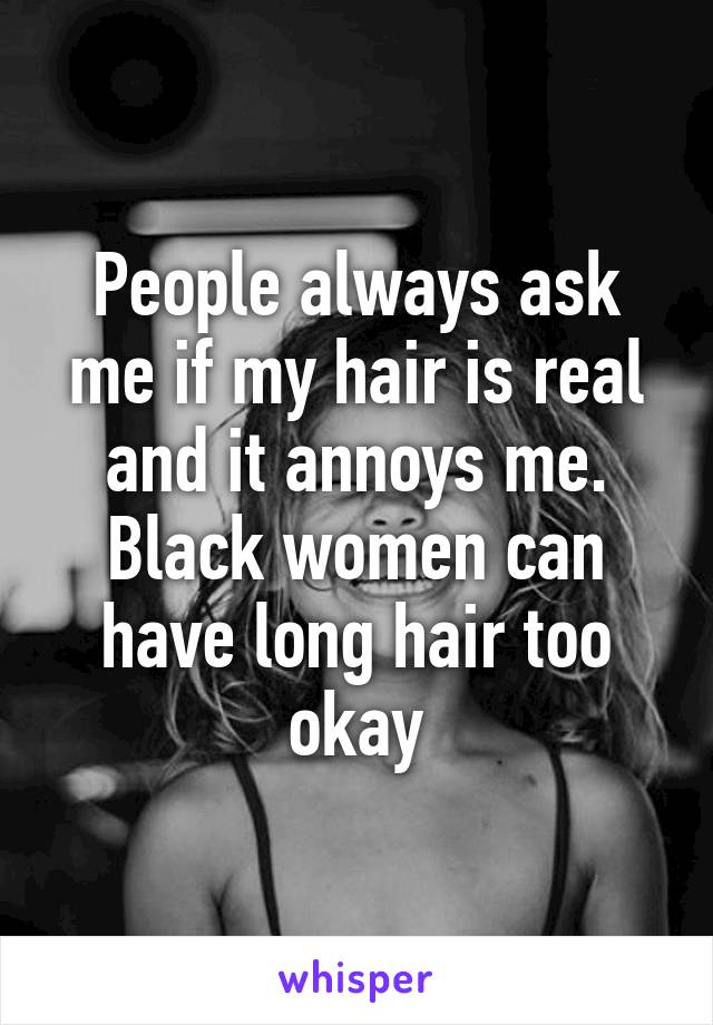 People always ask me if my hair is real and it annoys me. Black women can have long hair too okay