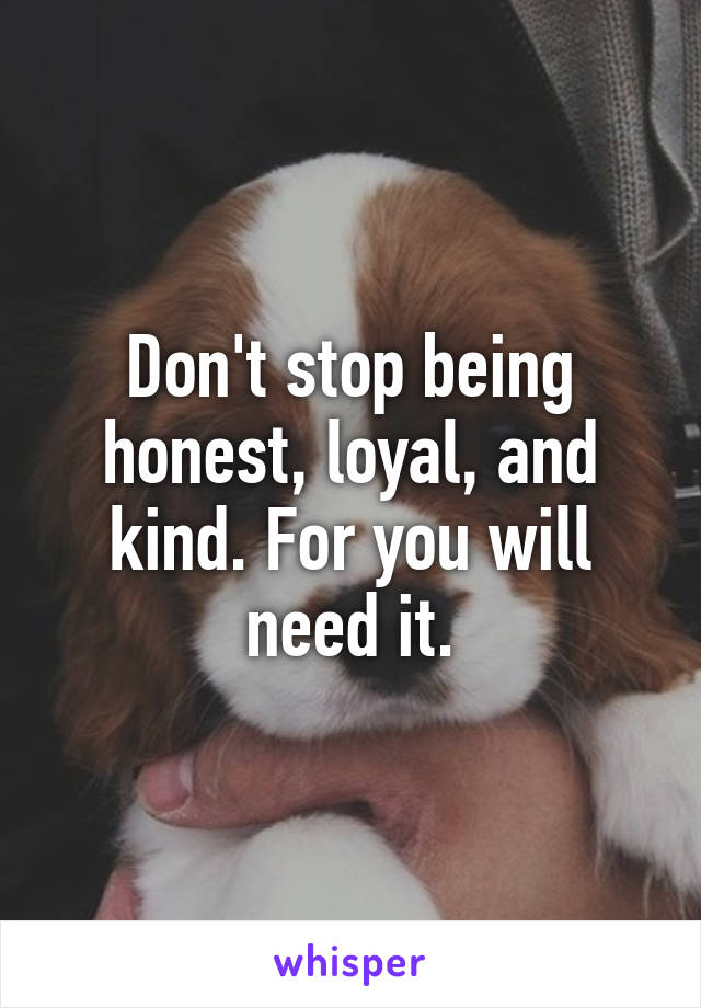 Don't stop being honest, loyal, and kind. For you will need it.