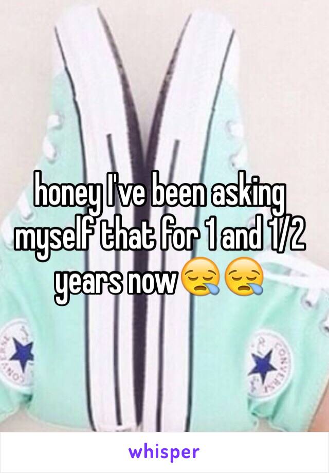 honey I've been asking myself that for 1 and 1/2 years now😪😪