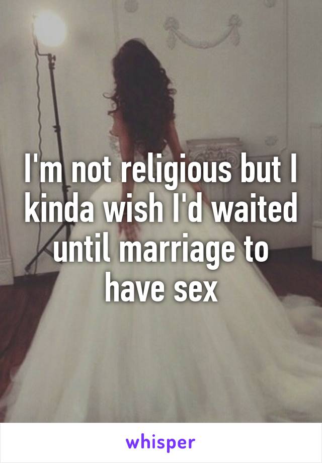 I'm not religious but I kinda wish I'd waited until marriage to have sex