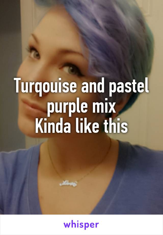 Turqouise and pastel purple mix
Kinda like this
