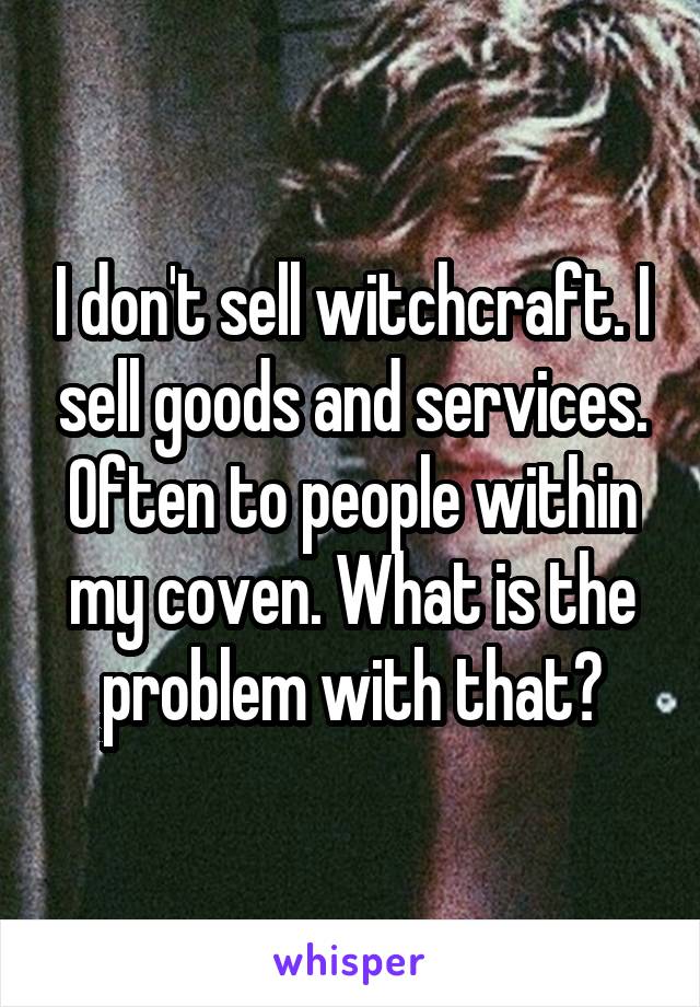 I don't sell witchcraft. I sell goods and services. Often to people within my coven. What is the problem with that?