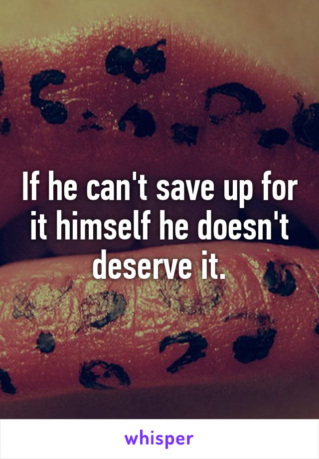 If he can't save up for it himself he doesn't deserve it.