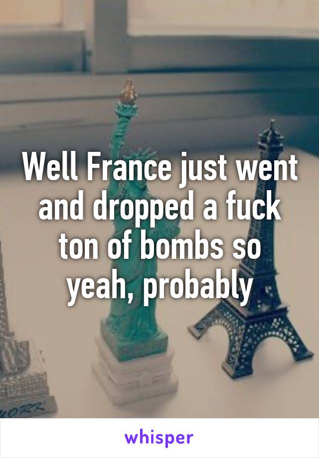 Well France just went and dropped a fuck ton of bombs so yeah, probably