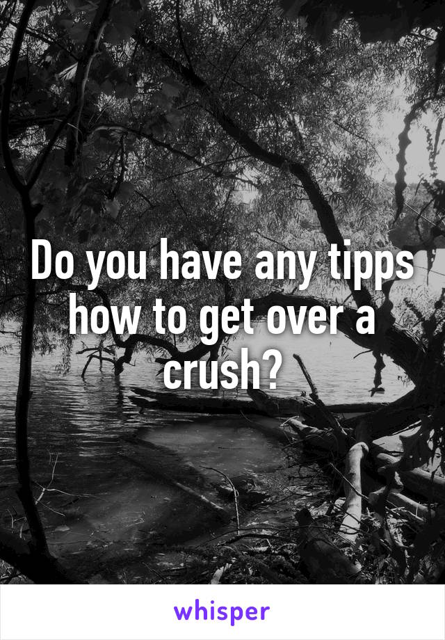 Do you have any tipps how to get over a crush?