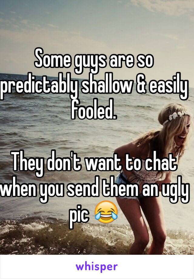 Some guys are so predictably shallow & easily fooled.

They don't want to chat when you send them an ugly pic 😂