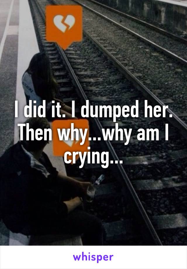 I did it. I dumped her. Then why...why am I crying...