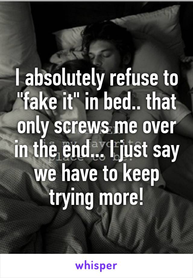 I absolutely refuse to "fake it" in bed.. that only screws me over in the end... I just say we have to keep trying more!