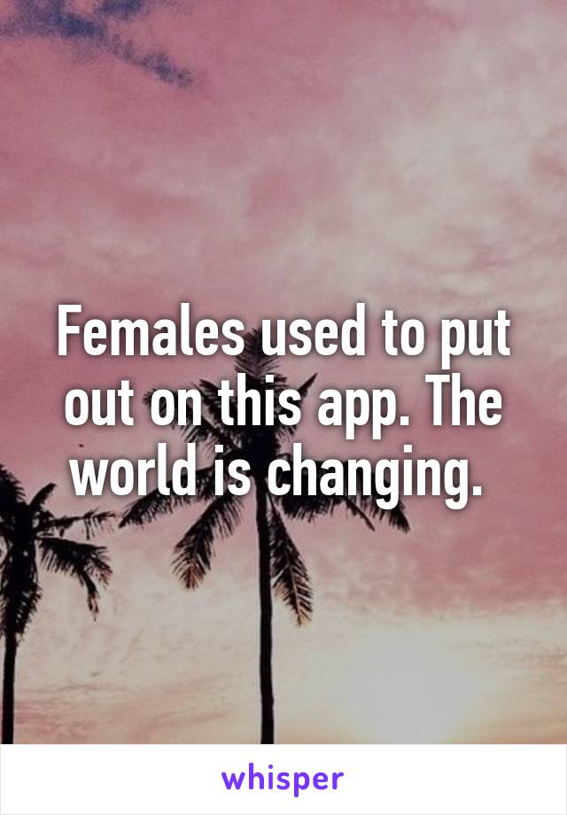 Females used to put out on this app. The world is changing. 