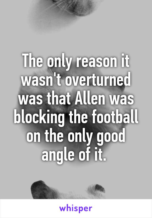 The only reason it wasn't overturned was that Allen was blocking the football on the only good angle of it. 