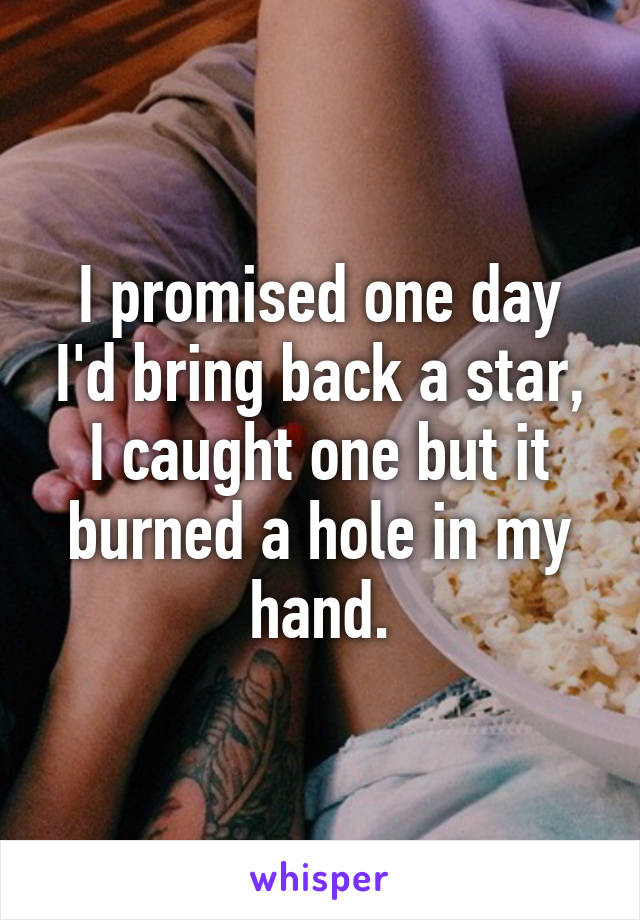 I promised one day I'd bring back a star, I caught one but it burned a hole in my hand.