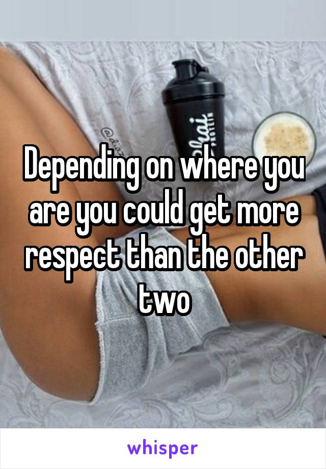 Depending on where you are you could get more respect than the other two