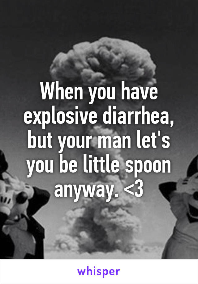 When you have explosive diarrhea, but your man let's you be little spoon anyway. <3