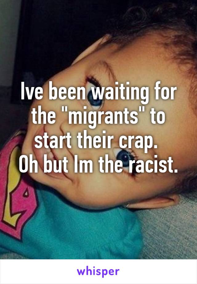 Ive been waiting for the "migrants" to start their crap. 
Oh but Im the racist. 