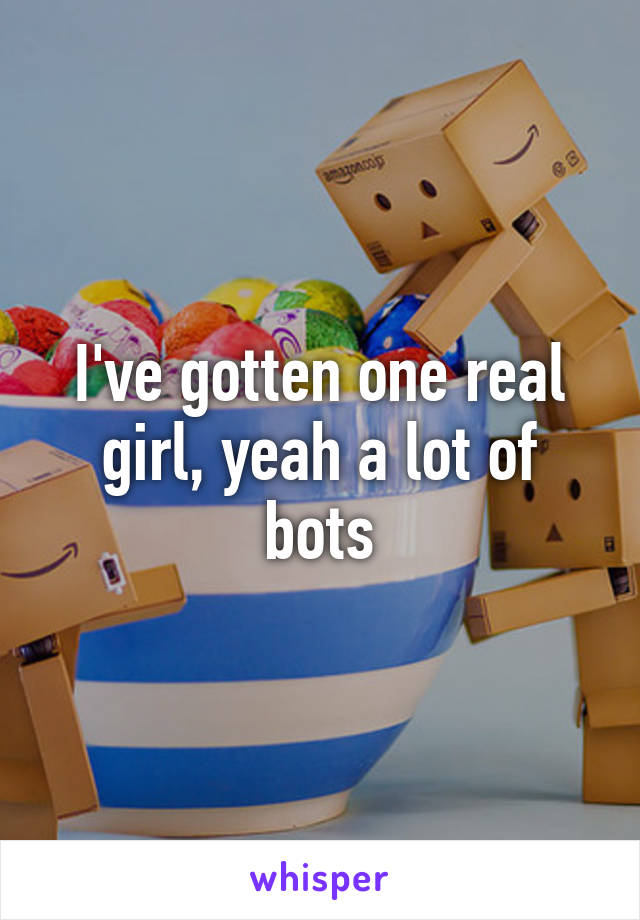 I've gotten one real girl, yeah a lot of bots