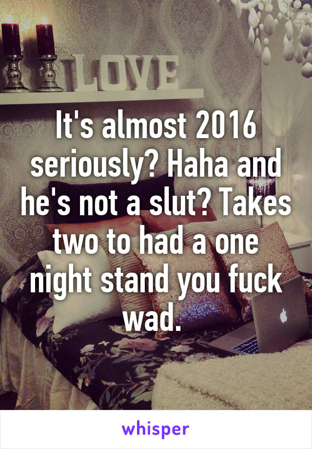 It's almost 2016 seriously? Haha and he's not a slut? Takes two to had a one night stand you fuck wad. 