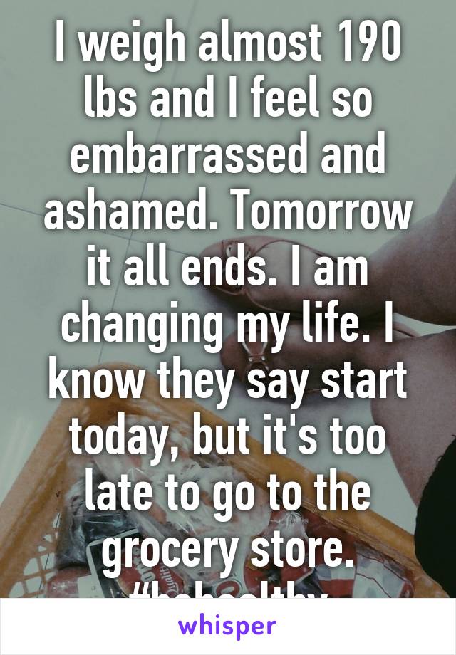 I weigh almost 190 lbs and I feel so embarrassed and ashamed. Tomorrow it all ends. I am changing my life. I know they say start today, but it's too late to go to the grocery store. #behealthy