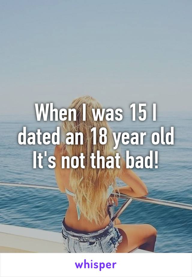 When I was 15 I dated an 18 year old
It's not that bad!