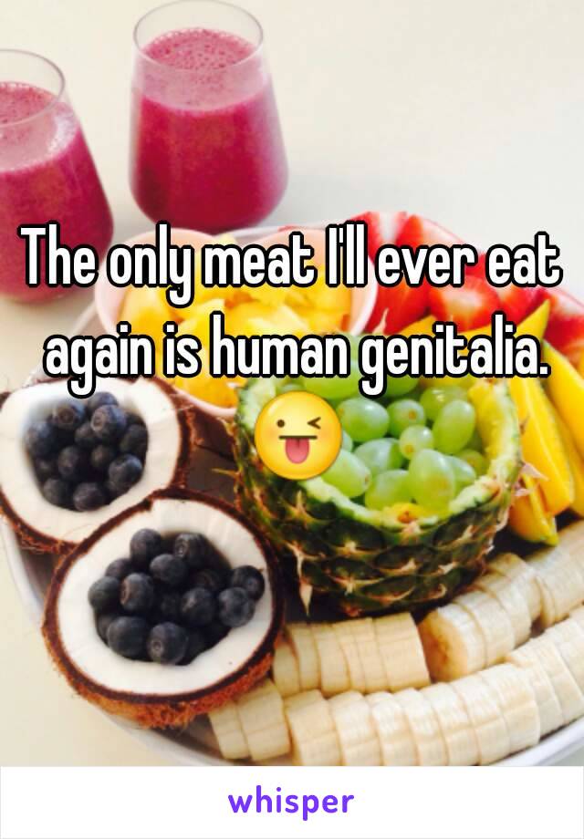 The only meat I'll ever eat again is human genitalia. 😜 