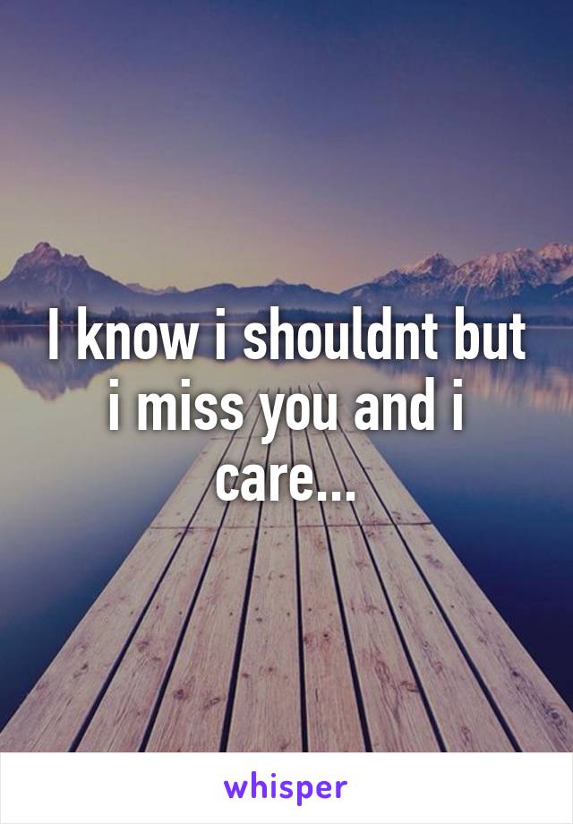 I know i shouldnt but i miss you and i care...