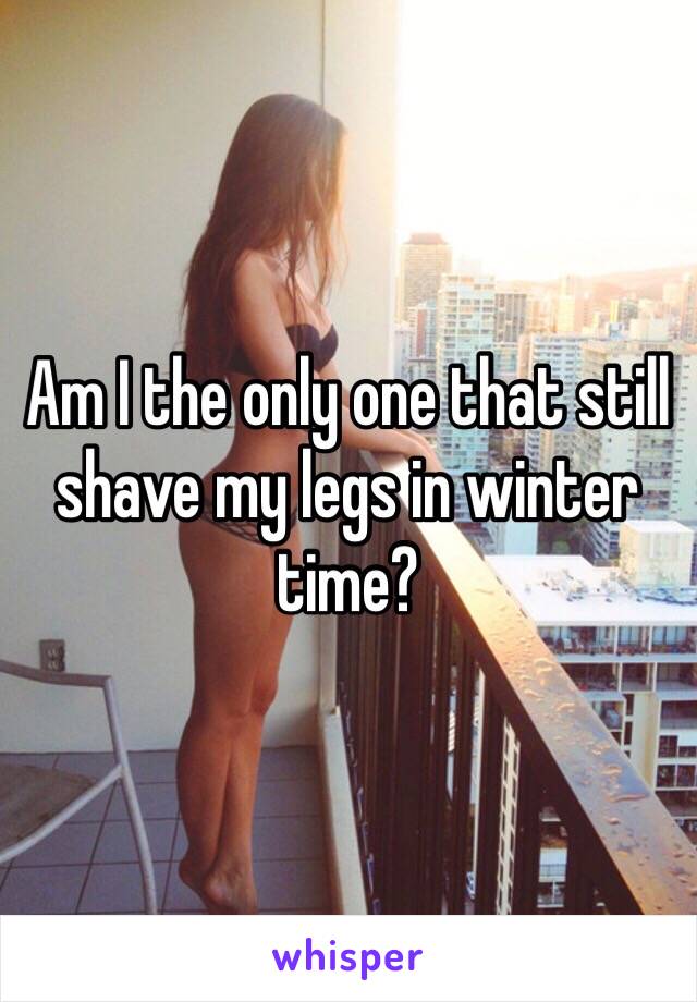 Am I the only one that still shave my legs in winter time?