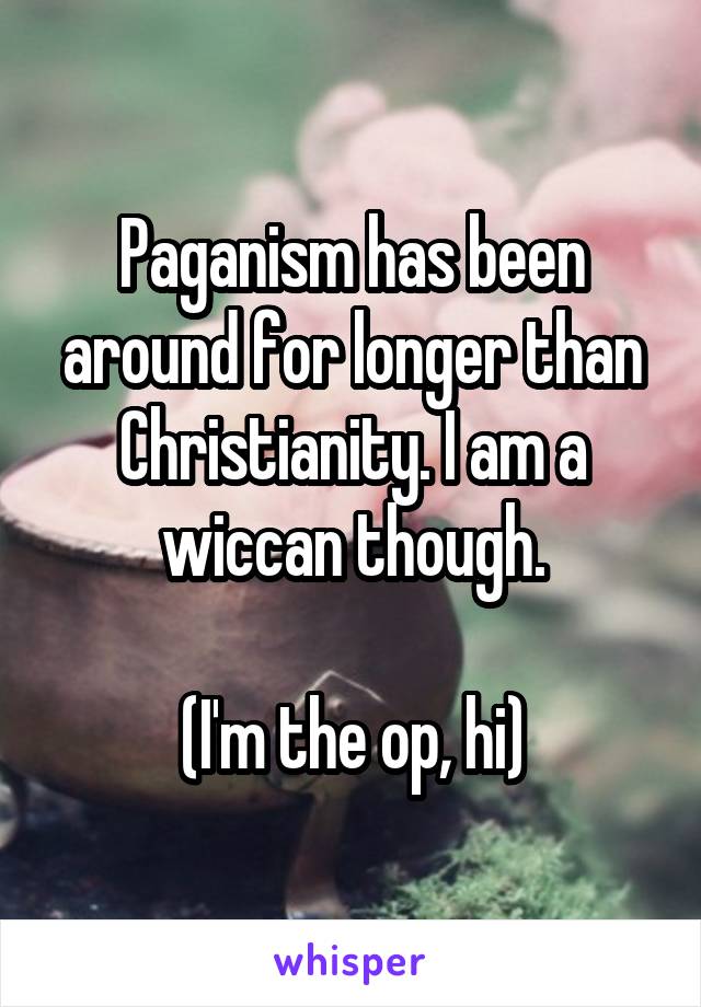 Paganism has been around for longer than Christianity. I am a wiccan though.

(I'm the op, hi)