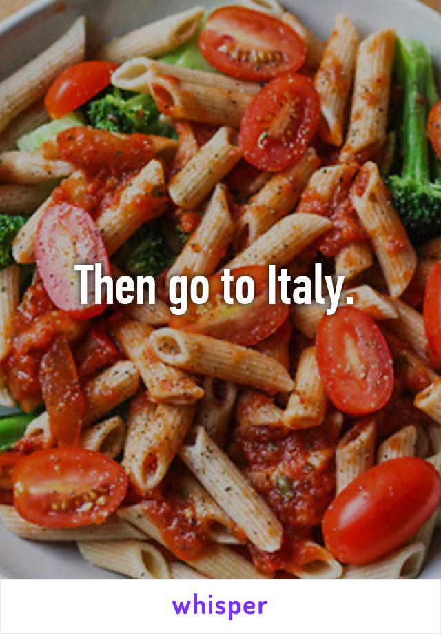 Then go to Italy. 
