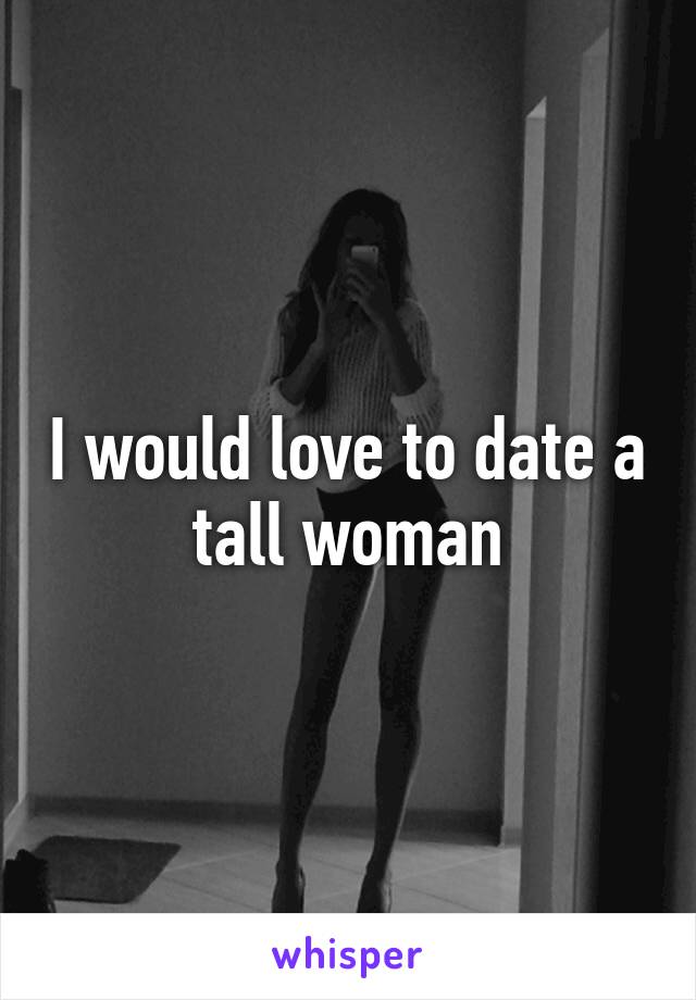 I would love to date a tall woman