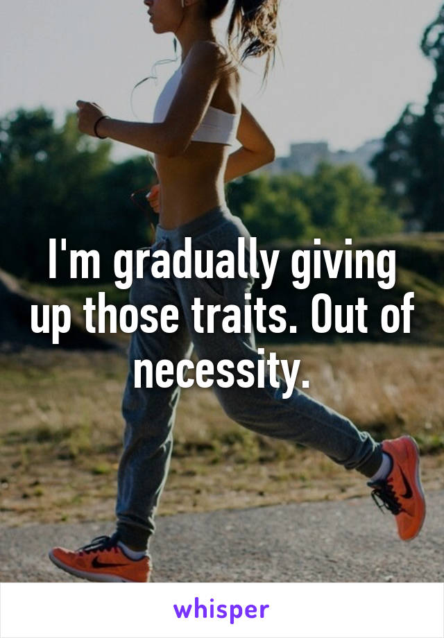 I'm gradually giving up those traits. Out of necessity.