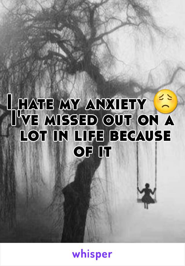 I hate my anxiety 😟
I've missed out on a lot in life because of it 