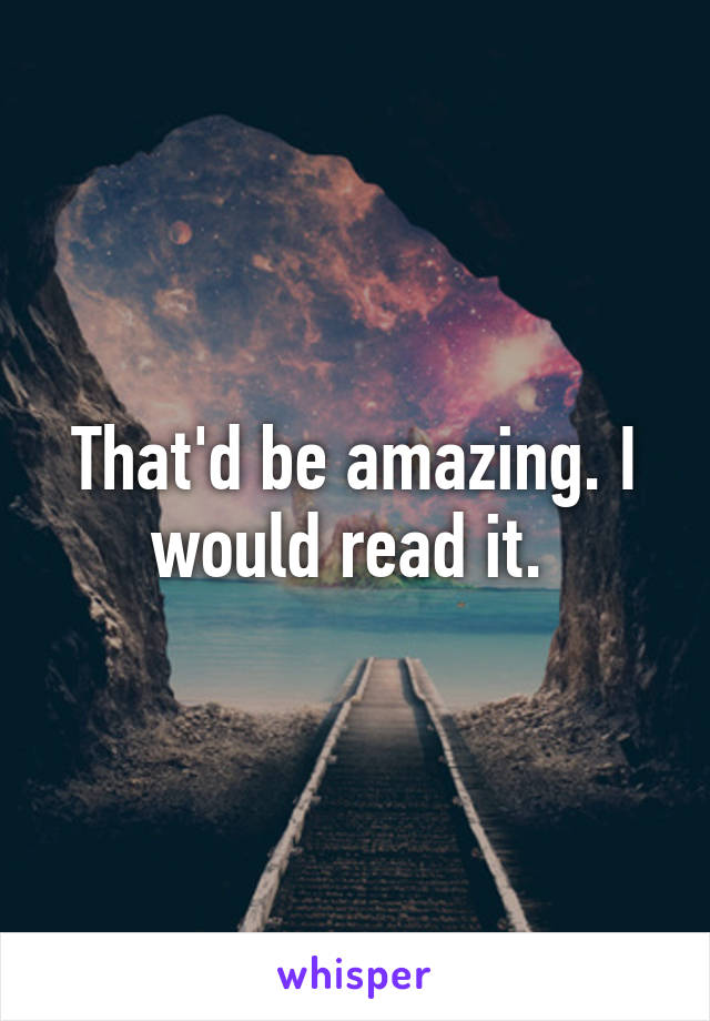 That'd be amazing. I would read it. 