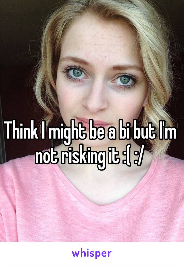 Think I might be a bi but I'm not risking it :( :/