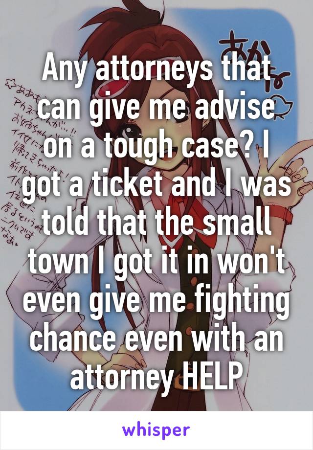 Any attorneys that can give me advise on a tough case? I got a ticket and I was told that the small town I got it in won't even give me fighting chance even with an attorney HELP