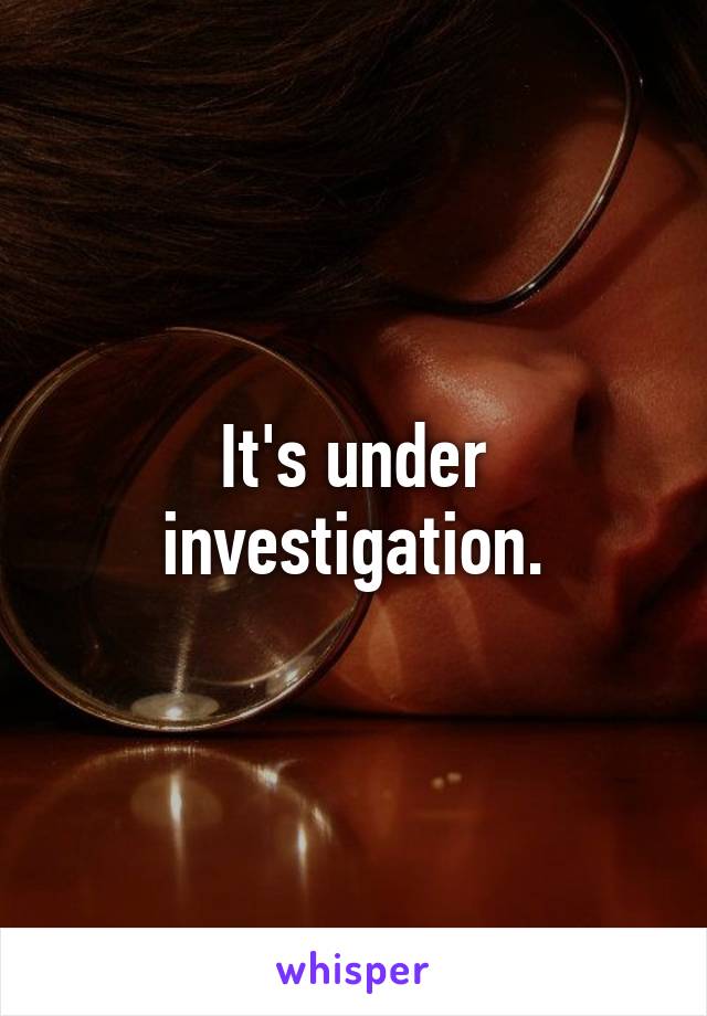 It's under investigation.