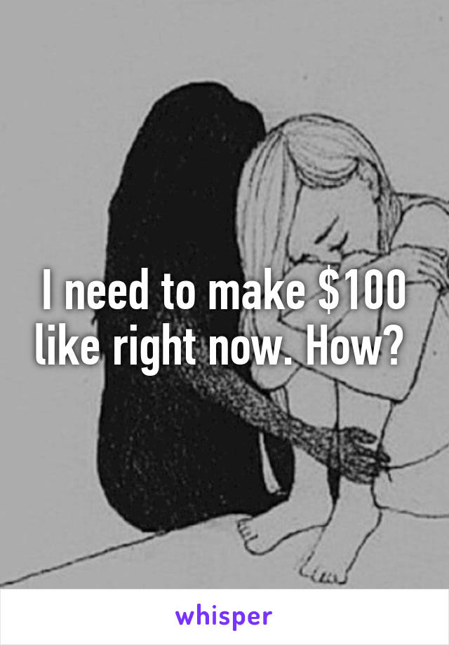 I need to make $100 like right now. How? 